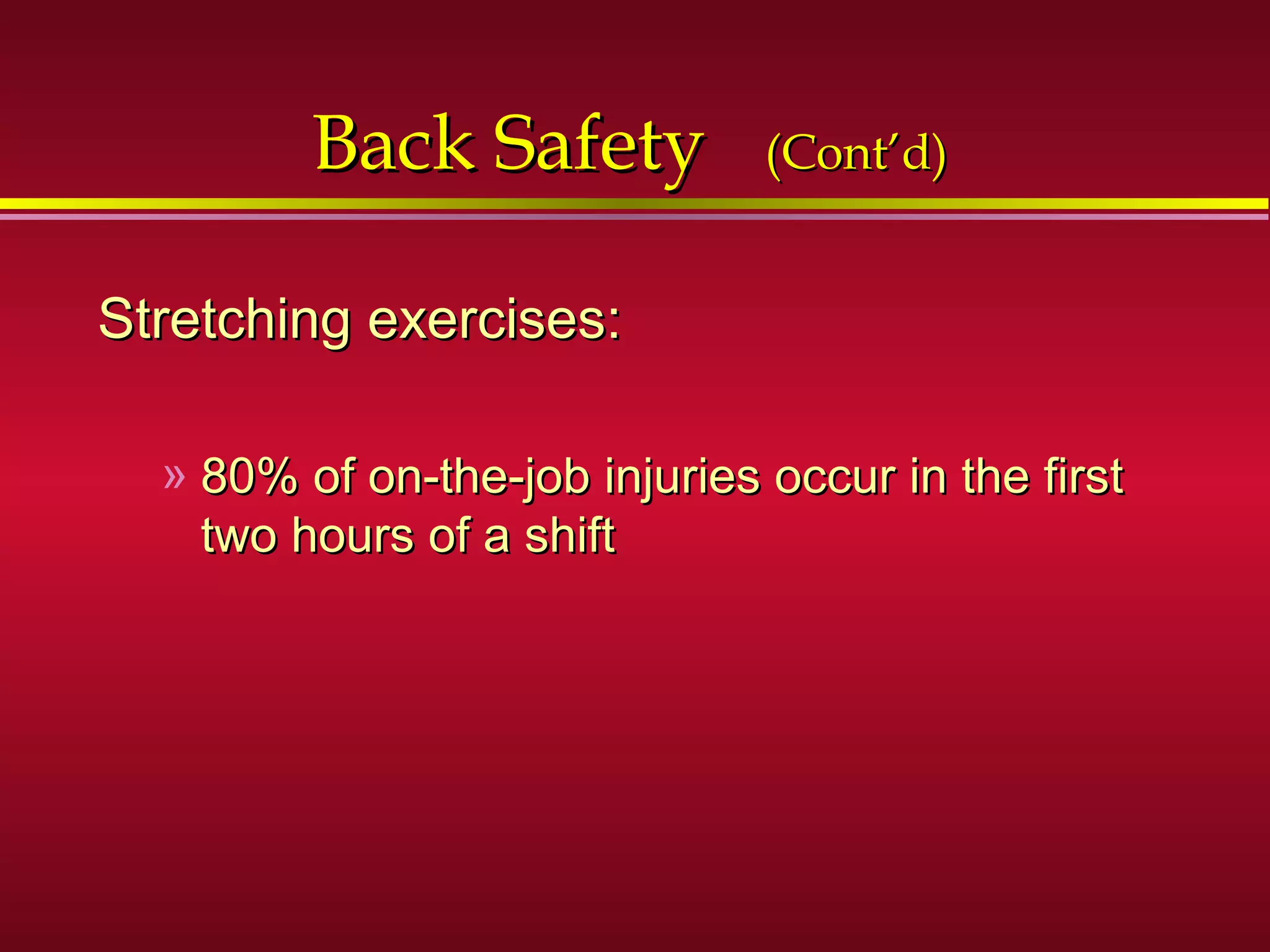 Back SafetyBack Safety (Cont’d)(Cont’d)
Stretching exercises:Stretching exercises:
» 80% of on-the-job injuries occur in the first80% of on-the-job injuries occur in the first
two hours of a shifttwo hours of a shift
 