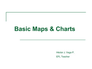 Basic Maps & Charts
Héctor J. Vega P.
EFL Teacher
 