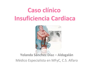 Caso clínico
Insuficiencia Cardiaca
Yolanda Sánchez Díaz – Aldagalán
Médico Especialista en MFyC, C.S. Alfaro
 