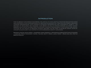 Introduction

                               How you brand your company is extremely influential to your client’s ultimate decision in purchasing
                               and confiding in your companies products, services or organization. Creating a successful branding
                               campaign demonstrates your company’s exceeding determination and fundamental stability. The
                               process of developing and managing your brand can be as straightforward as simple market
                               research or a custom tailored creative strategy campaign. Regardless of your company size, region,
                               location or the amount of branding support required, we are here to establish design, develop,
                               conceptualize & guide your company’s custom branding & identity strategies.


                               Branding, Strategy Development, + Awareness, Market Research + Demographics, Brand Positioning, Standards
                               + Guidelines, Brand Management, Naming, Taglines, Identity Design, Logos, Market + Brand Analysis, Creative
                               Briefs & Manuals.




Corporate Identity & Stationery Design/ INTRODUCTION
BeeRound™ Design Studio, Corporate Identity & Stationery Design Portfolio                                                         © Copyright Beeround Design Studio 2010. All Rights Reserved.
 