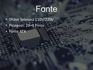 Fonte
• Chave Seletora 110V/220V
• Pinagem: 20+4 Pinos
• Fonte ATX
 