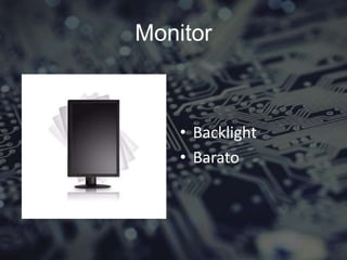 Monitor
• Backlight
• Barato
 