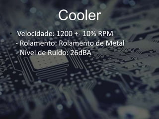 Cooler
• Velocidade: 1200 +- 10% RPM
- Rolamento: Rolamento de Metal
- Nível de Ruído: 26dBA
-
 