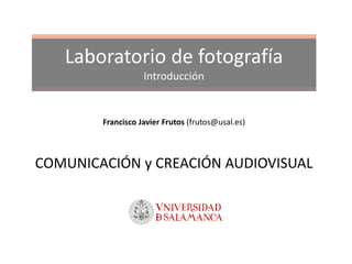 Laboratorio de fotografía
Introducción
Francisco Javier Frutos (frutos@usal.es)
COMUNICACIÓN y CREACIÓN AUDIOVISUAL
 