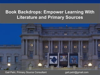 Book Backdrops: Empower Learning With
Literature and Primary Sources
Book Backdrops: Empower Learning With
Literature and Primary Sources
Gail Petri, Primary Source Consultant gail.petri@gmail.com
 