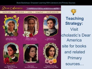 Teaching
Strategy:
Visit
Scholastic’s Dear
America
site for books
and related
Primary
sources…
Book Backdrops: Empower Learning With Literature and Primary SourcesBook Backdrops: Empower Learning With Literature and Primary Sources
 