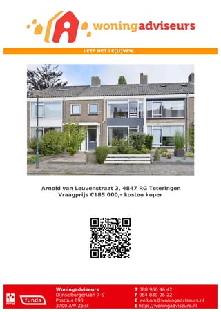 Woningadviseurs T 088 966 46 42
Dijnselburgerlaan 7-9 F 084 839 06 22
Postbus 890 E welkom@woningadviseurs.nl
3700 AW Zeist I http://woningadviseurs.nl
LEEF HET LE(U)VEN…
Arnold van Leuvenstraat 3, 4847 RG Teteringen
Vraagprijs €185.000,- kosten koper
 