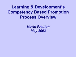 Learning & Development’s
Competency Based Promotion
Process Overview
Kevin Preston
May 2003
 