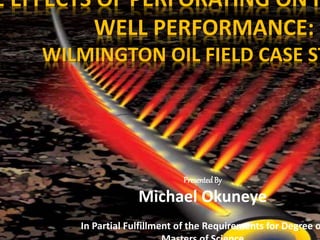 E EFFECTS OF PERFORATING ON H
WELL PERFORMANCE:
WILMINGTON OIL FIELD CASE ST
PresentedBy
Michael Okuneye
In Partial Fulfillment of the Requirements for Degree o1
 