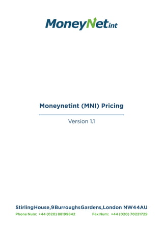 Moneynetint (MNI) Pricing
Version 1.1
StirlingHouse,9BurroughsGardens,London  NW44AU
Phone Num: +44 (020) 88199842 Fax Num: +44 (020) 70221729
 