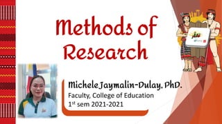 Methods of
Research
Michele Jaymalin-Dulay, PhD.
Faculty, College of Education
1st sem 2021-2021
 