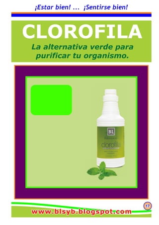 171717
¡Estar bien! ... ¡Sentirse bien!
CLOROFILA
La alternativa verde para
purificar tu organismo.
www.blsyb.blogspot.comwww.blsyb.blogspot.comwww.blsyb.blogspot.com
 