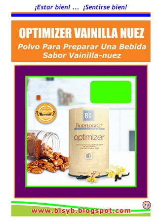 191919
¡Estar bien! ... ¡Sentirse bien!
OPTIMIZER VAINILLA NUEZ
Polvo Para Preparar Una Bebida
Sabor Vainilla-nuez
www.blsyb.blogspot.comwww.blsyb.blogspot.comwww.blsyb.blogspot.com
 