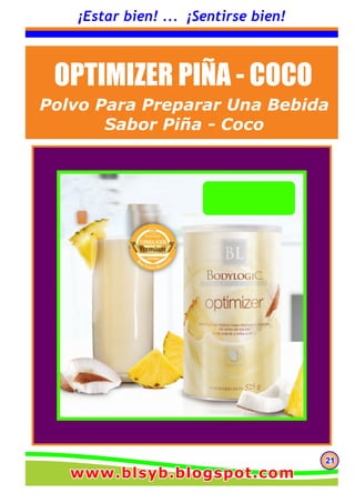 212121
¡Estar bien! ... ¡Sentirse bien!
OPTIMIZER PIÑA - COCO
Polvo Para Preparar Una Bebida
Sabor Piña - Coco
www.blsyb.blogspot.comwww.blsyb.blogspot.comwww.blsyb.blogspot.com
 