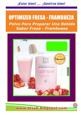232323
¡Estar bien! ... ¡Sentirse bien!
OPTIMIZER FRESA - FRAMBUEZA
Polvo Para Preparar Una Bebida
Sabor Fresa - Frambuesa
www.blsyb.blogspot.comwww.blsyb.blogspot.comwww.blsyb.blogspot.com
 
