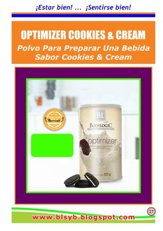 272727
¡Estar bien! ... ¡Sentirse bien!
OPTIMIZER COOKIES & CREAM
Polvo Para Preparar Una Bebida
Sabor Cookies & Cream
www.blsyb.blogspot.comwww.blsyb.blogspot.comwww.blsyb.blogspot.com
 