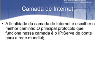 Camada de Internet
• A finalidade da camada de Internet é escolher o
melhor caminho;O principal protocolo que
funciona nessa camada é o IP;Serve de ponte
para a rede mundial;
 