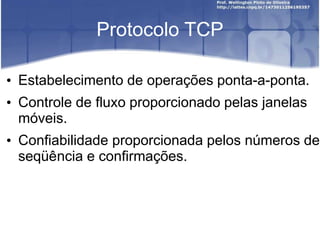Protocolo TCP
• Estabelecimento de operações ponta-a-ponta.
• Controle de fluxo proporcionado pelas janelas
móveis.
• Confiabilidade proporcionada pelos números de
seqüência e confirmações.
 