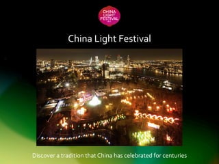 China	
  Light	
  Festival	
  
Discover	
  a	
  tradition	
  that	
  China	
  has	
  celebrated	
  for	
  centuries	
  
 