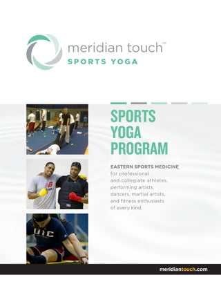 SPORTS 
YOGA 
PROGRAM 
EASTERN SPORTS MEDICINE 
for professional 
and collegiate athletes, 
performing artists, 
dancers, martial artists, 
and fitness enthusiasts 
of every kind. 
meridiantouch.com  