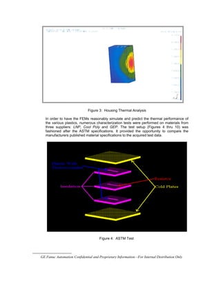 Figure 3: Housing Thermal Analysis
In order to have the FEMs reasonably simulate and predict the thermal performance of
the various plastics, numerous characterization tests were performed on materials from
three suppliers: LNP, Cool Poly and GEP. The test setup (Figures 4 thru 10) was
fashioned after the ASTM specifications. It provided the opportunity to compare the
manufacturers published material specifications to the acquired test data.
Figure 4: ASTM Test

GE Fanuc Automation Confidential and Proprietary Information—For Internal Distribution Only
 