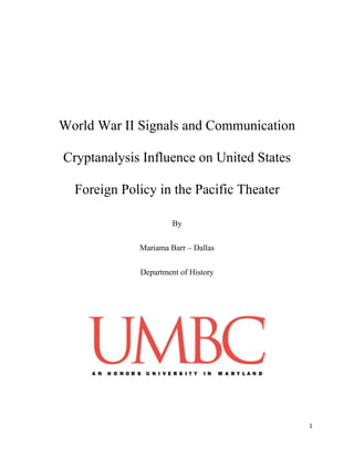 1
World War II Signals and Communication
Cryptanalysis Influence on United States
Foreign Policy in the Pacific Theater
By
Mariama Barr – Dallas
Department of History
 