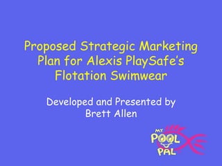 Proposed Strategic Marketing
Plan for Alexis PlaySafe’s
Flotation Swimwear
Developed and Presented by
Brett Allen
 