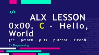 ALX LESSON
0x00. C - Hello,
World
gcc – p r i n t fi - puts - putchar - sizeofi
C - Programming
 