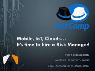 Mobile, IoT, Clouds…
It’s time to hire a Risk Manager!
YURY CHEMERKIN
MULTI-SKILLED SECURITY EXPERT
CJSC ADVANCED MONITORING
 