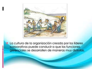 La cultura de la organización creada por los líderes
corporativos puede conducir a que las funciones
gerenciales se desarrollen de maneras muy distintas.
 