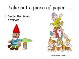Take out a piece of paper….. 
• Name the seven 
dwarves….. 
Now name them….. 
 