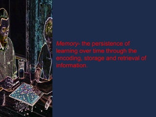 Memory- the persistence of 
learning over time through the 
encoding, storage and retrieval of 
information. 
 
