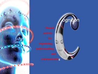 Mental 
activity 
for 
organizing, 
understanding 
and 
communicating 
ognition 
 
