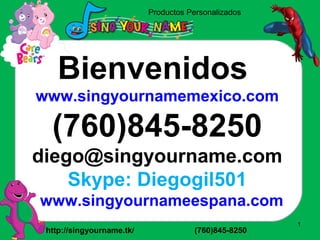 Productos Personalizados
http://singyourname.tk/ (760)845-8250
1
Bienvenidos
www.singyournamemexico.com
(760)845-8250
diego@singyourname.com
Skype: Diegogil501
www.singyournameespana.com
 