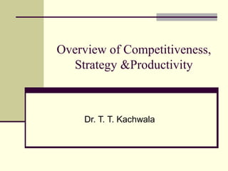 Overview of Competitiveness,
Strategy &Productivity
Dr. T. T. Kachwala
 