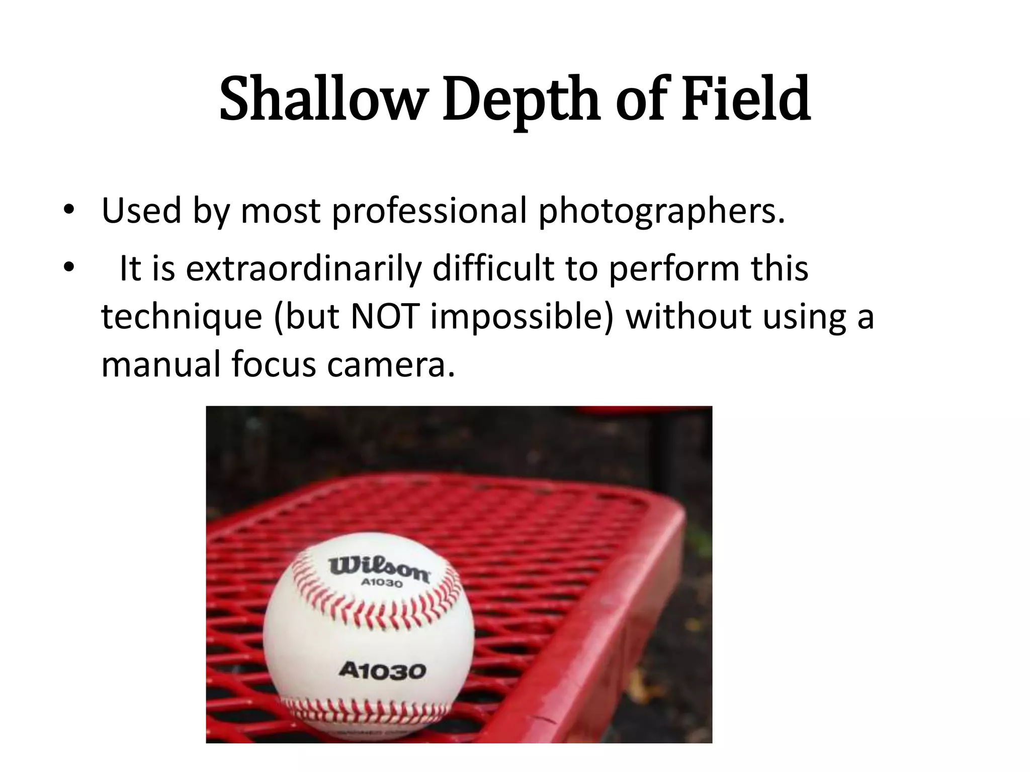 Shallow Depth of Field
• Used by most professional photographers.
• It is extraordinarily difficult to perform this
technique (but NOT impossible) without using a
manual focus camera.
 