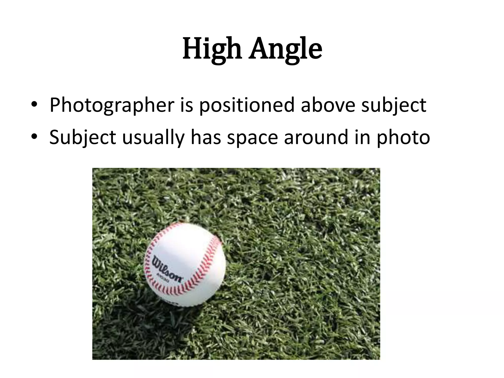 High Angle
• Photographer is positioned above subject
• Subject usually has space around in photo
 