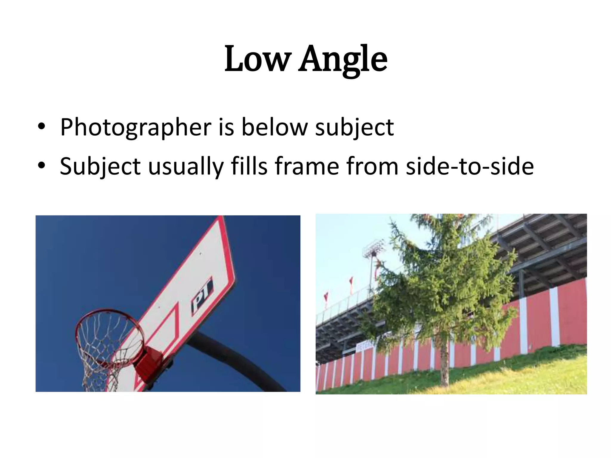 Low Angle
• Photographer is below subject
• Subject usually fills frame from side-to-side
 