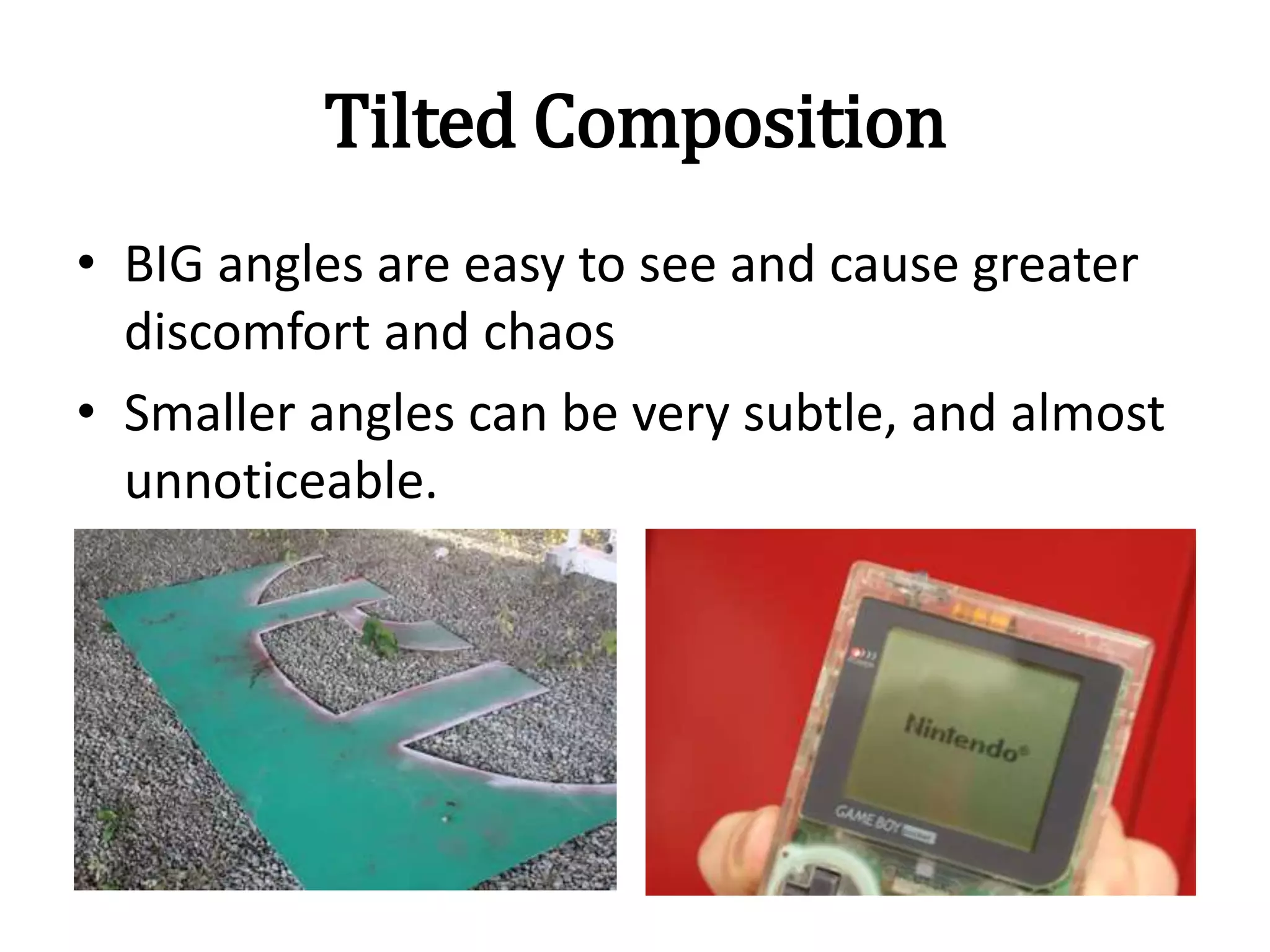 Tilted Composition
• BIG angles are easy to see and cause greater
discomfort and chaos
• Smaller angles can be very subtle, and almost
unnoticeable.
 