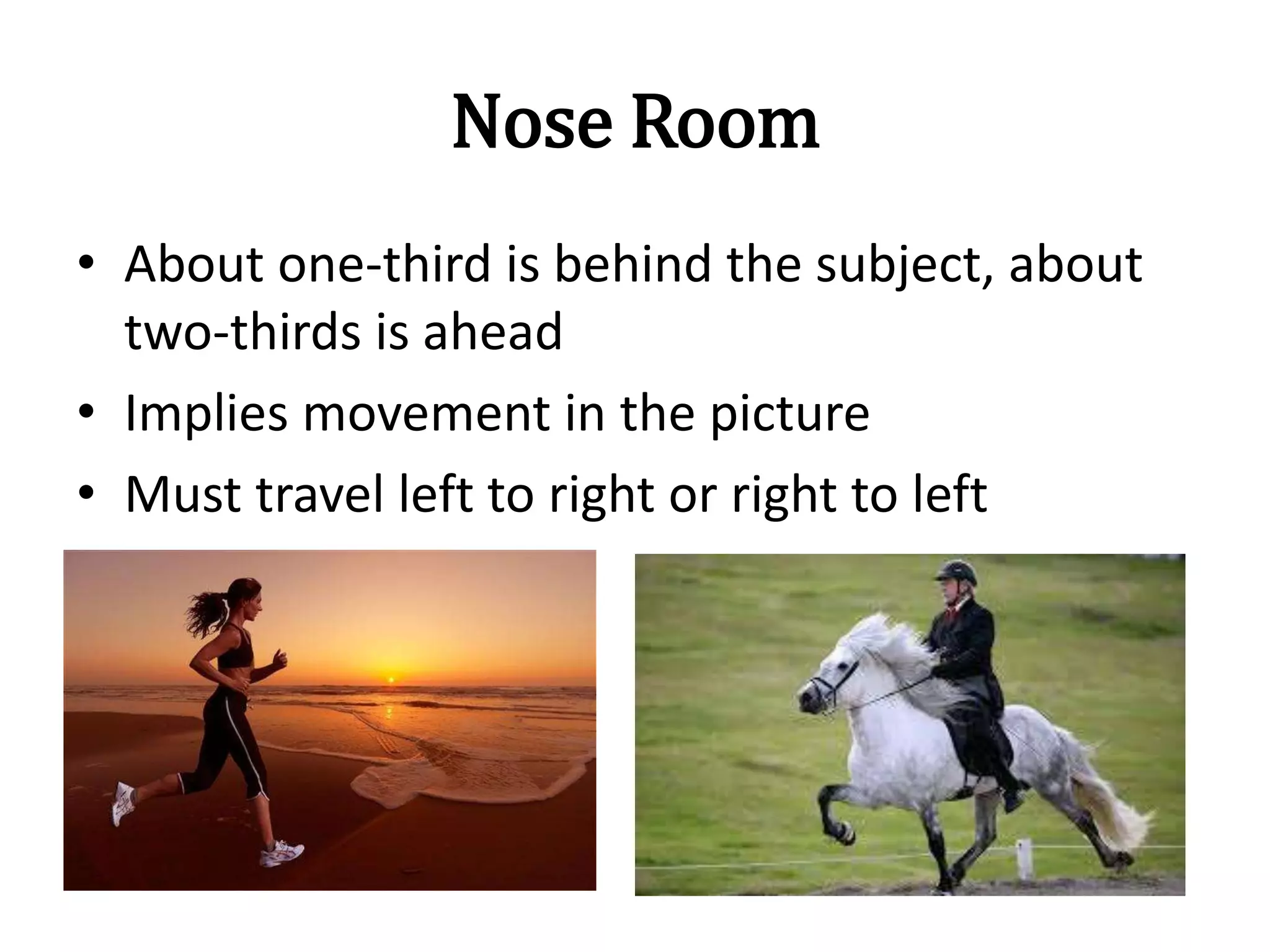 Nose Room
• About one-third is behind the subject, about
two-thirds is ahead
• Implies movement in the picture
• Must travel left to right or right to left
 