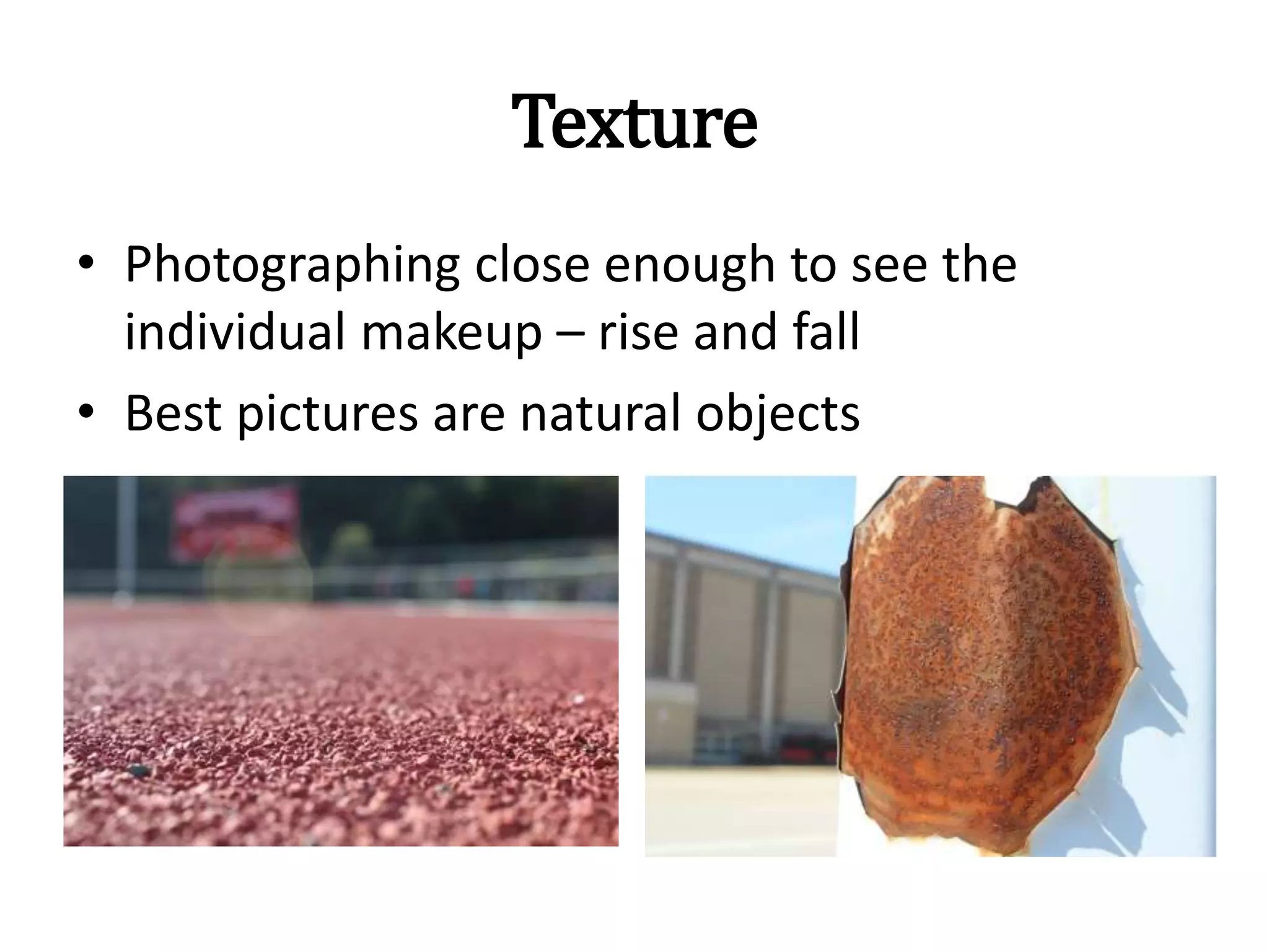 Texture
• Photographing close enough to see the
individual makeup – rise and fall
• Best pictures are natural objects
 