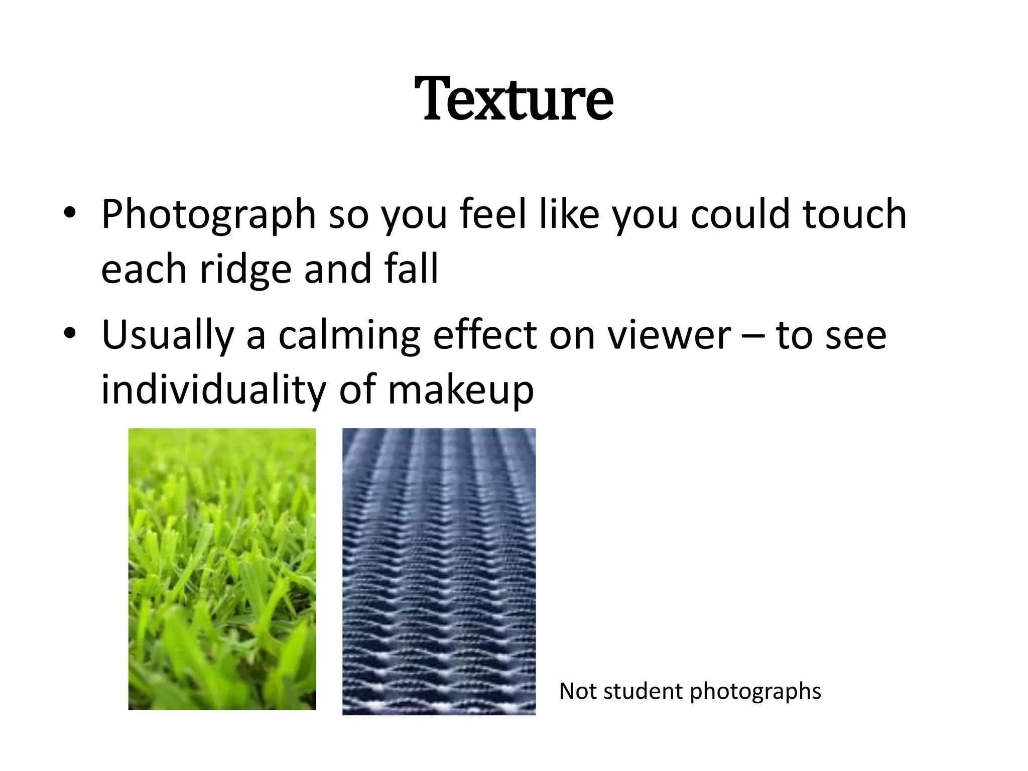 Texture
• Photograph so you feel like you could touch
each ridge and fall
• Usually a calming effect on viewer – to see
individuality of makeup
Not student photographs
 
