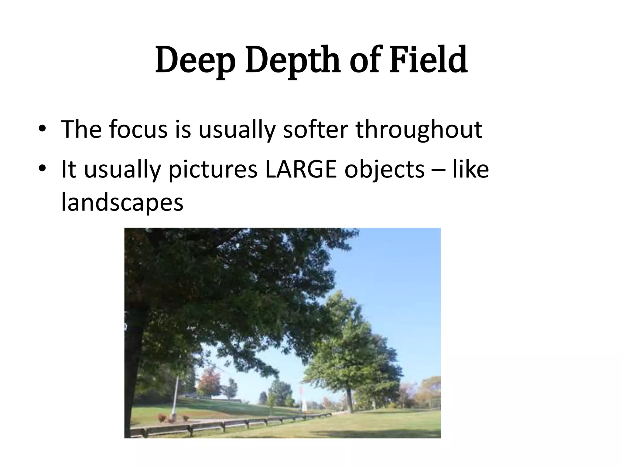 Deep Depth of Field
• The focus is usually softer throughout
• It usually pictures LARGE objects – like
landscapes
 