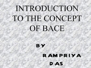 INTRODUCTION TO THE CONCEPT OF BACE BY RAMPRIYA DAS 
