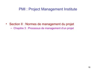 PMI : Project Management Institute

• Section II : Normes de management du projet
– Chapitre 3 : Processus de management d’un projet

18

 