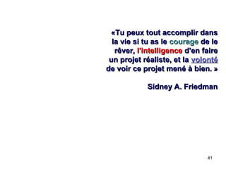 «Tu peux tout accomplir dans
la vie si tu as le courage de le
rêver, l'intelligence d'en faire
un projet réaliste, et la volonté
de voir ce projet mené à bien. »
Sidney A. Friedman

41

 