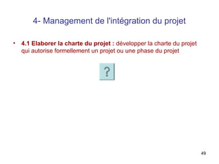 4- Management de l'intégration du projet
•

4.1 Elaborer la charte du projet : développer la charte du projet
qui autorise formellement un projet ou une phase du projet

49

 
