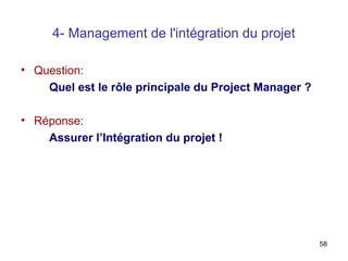4- Management de l'intégration du projet
• Question:
Quel est le rôle principale du Project Manager ?
• Réponse:
Assurer l’Intégration du projet !

58

 