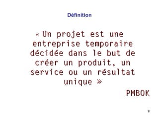 Définition

Un projet est une
entreprise temporaire
décidée dans le but de
créer un produit, un
service ou un résultat
unique »
PMBOK
«

9

 