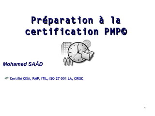 Préparation à la
certification PMP©
Mohamed SAÂD
Certifié CISA, PMP, ITIL, ISO 27 001 LA, CRISC

1

 